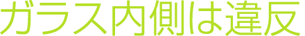 ガラスの内側に貼ることは違反です！